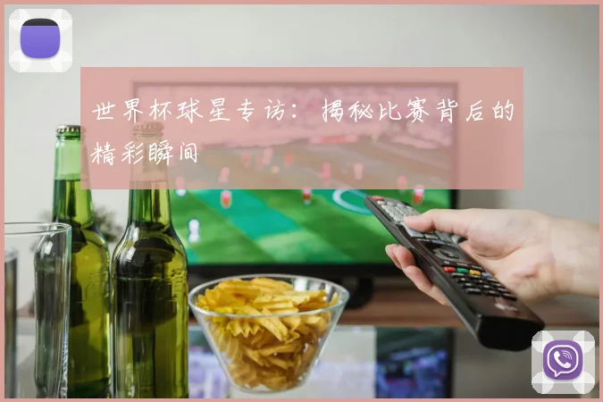 世界杯球星专访：揭秘比赛背后的精彩瞬间