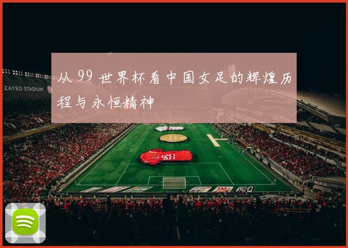 从 99 世界杯看中国女足的辉煌历程与永恒精神
