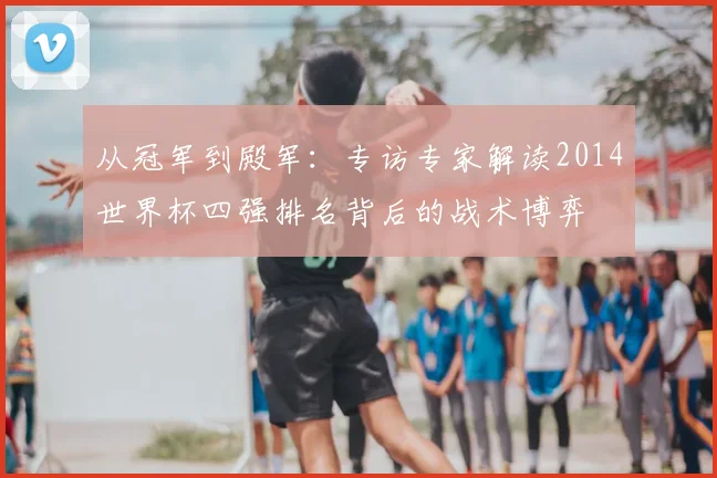 从冠军到殿军：专访专家解读2014世界杯四强排名背后的战术博弈