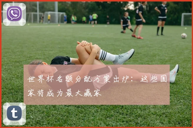 世界杯名额分配方案出炉：这些国家将成为最大赢家