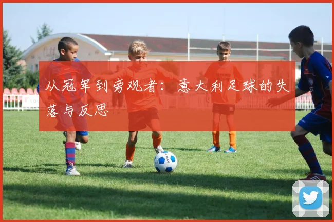 从冠军到旁观者：意大利足球的失落与反思