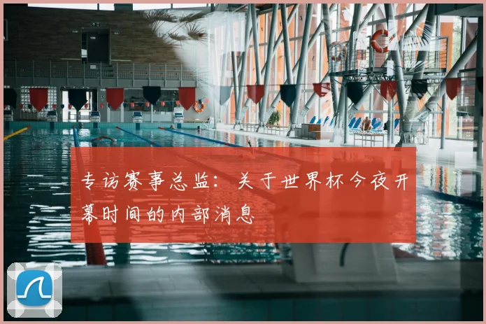 专访赛事总监：关于世界杯今夜开幕时间的内部消息