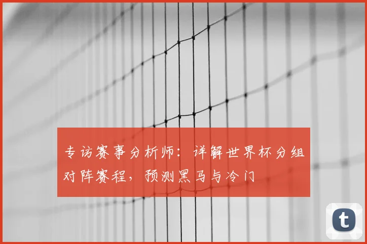 专访赛事分析师：详解世界杯分组对阵赛程，预测黑马与冷门
