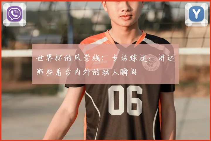世界杯的风景线：专访球迷，讲述那些看台内外的动人瞬间
