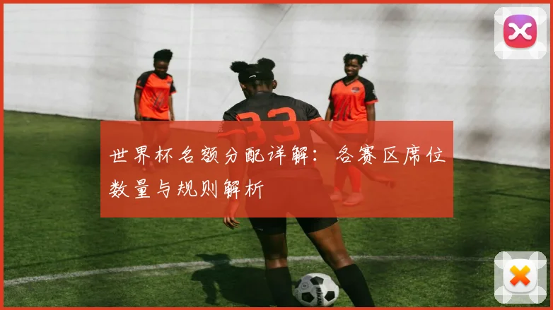 世界杯名额分配详解：各赛区席位数量与规则解析