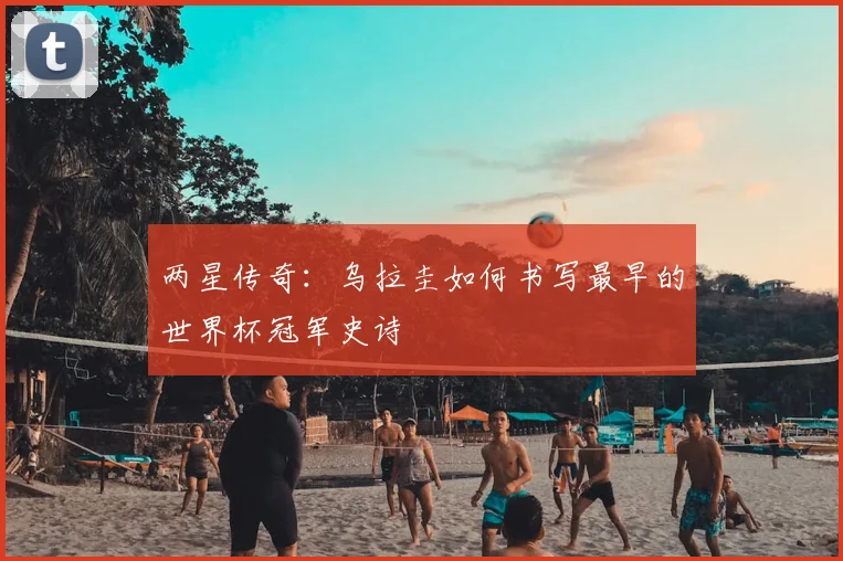 两星传奇：乌拉圭如何书写最早的世界杯冠军史诗