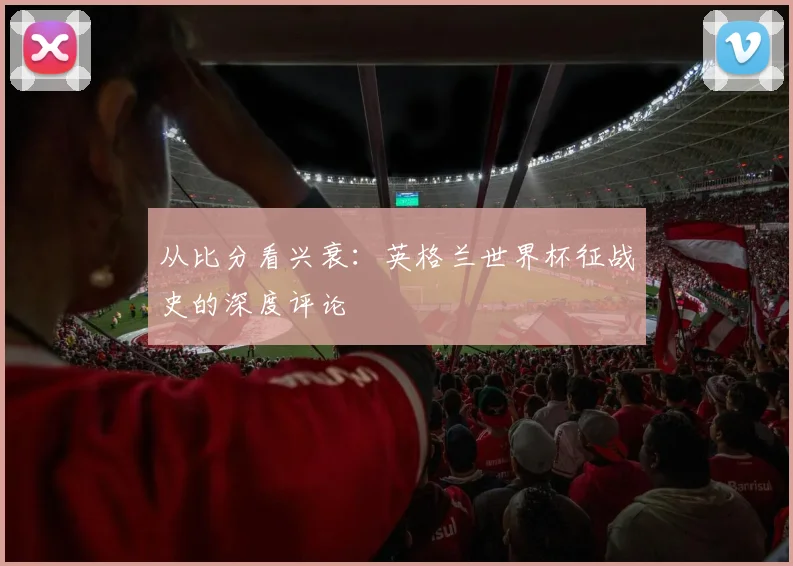 从比分看兴衰:英格兰世界杯征战史的深度评论